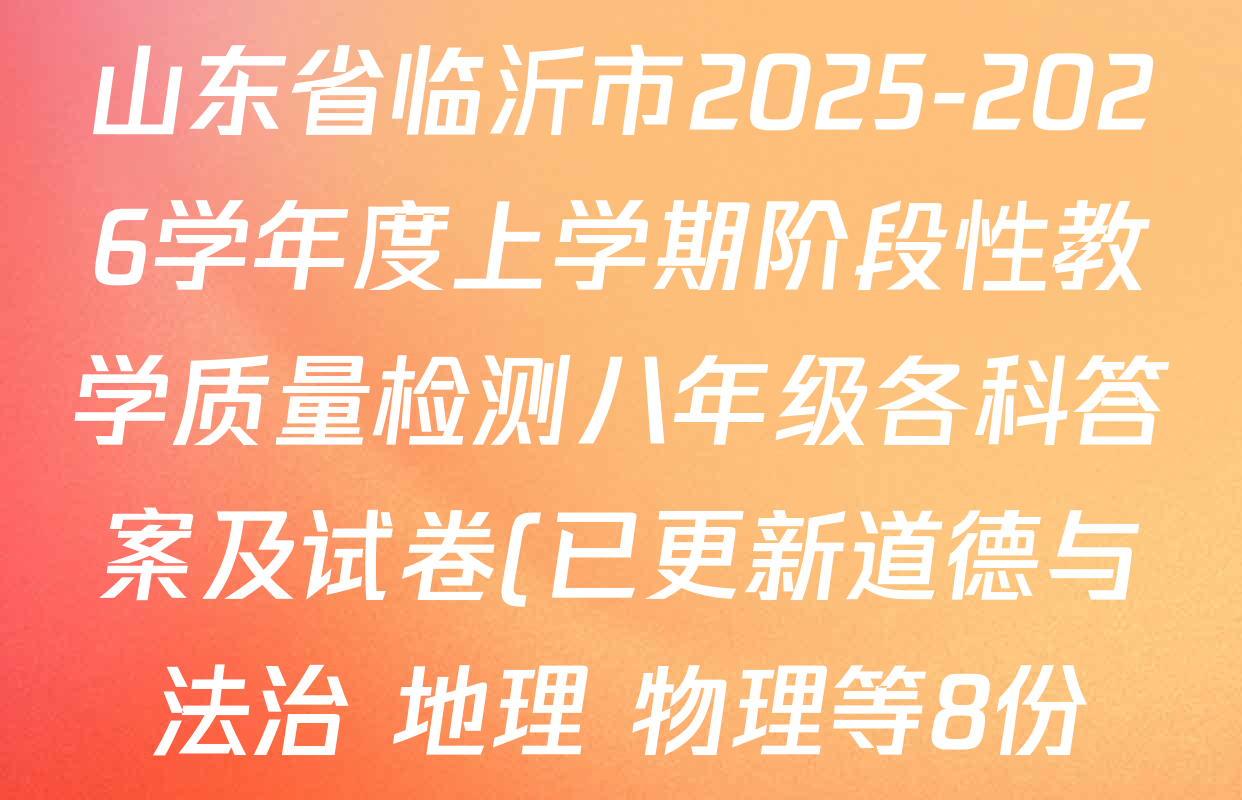 山东省临沂市2025-2026学年度上学期阶段性教学质量检测八年级各科答案及试卷(已更新道德与法治 地理 物理等8份) 山东省临沂市2025-2026学年度上学期阶段性教学质量检测八年级各科答案及试卷(已更新道德与法治 地理 物理等8份)